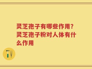 灵芝孢子有哪些作用？灵芝孢子粉对人体有什么作用