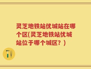 灵芝地铁站优城站在哪个区(灵芝地铁站优城站位于哪个城区？)