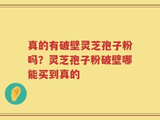 真的有破壁灵芝孢子粉吗？灵芝孢子粉破壁哪能买到真的