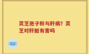 灵芝孢子粉与肝病？灵芝对肝脏有害吗