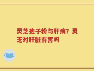 灵芝孢子粉与肝病？灵芝对肝脏有害吗