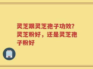 灵芝跟灵芝孢子功效？灵芝粉好，还是灵芝孢子粉好