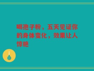 喝孢子粉，五天见证你的身体变化，效果让人惊艳