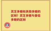 灵芝多糖和其他多糖的区别？灵芝多糖与香菇多糖的区别