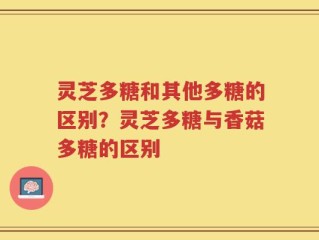 灵芝多糖和其他多糖的区别？灵芝多糖与香菇多糖的区别