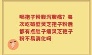 喝孢子粉腹泻腹痛？每次吃破壁灵芝孢子粉后都有点肚子痛灵芝孢子粉不易消化吗