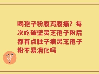 喝孢子粉腹泻腹痛？每次吃破壁灵芝孢子粉后都有点肚子痛灵芝孢子粉不易消化吗