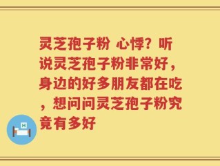 灵芝孢子粉 心悸？听说灵芝孢子粉非常好，身边的好多朋友都在吃，想问问灵芝孢子粉究竟有多好