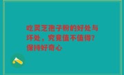 吃灵芝孢子粉的好处与坏处，究竟值不值得？保持好奇心