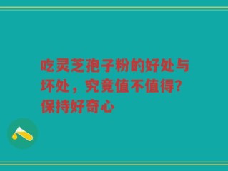 吃灵芝孢子粉的好处与坏处，究竟值不值得？保持好奇心