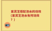 紫灵芝搭配泡水的功效(紫灵芝泡水有何功效？)