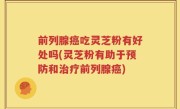 前列腺癌吃灵芝粉有好处吗(灵芝粉有助于预防和治疗前列腺癌)