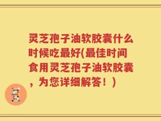 灵芝孢子油软胶囊什么时候吃最好(最佳时间食用灵芝孢子油软胶囊，为您详细解答！)