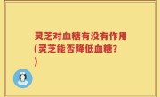 灵芝对血糖有没有作用(灵芝能否降低血糖？)
