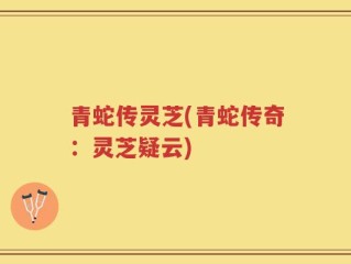 青蛇传灵芝(青蛇传奇：灵芝疑云)