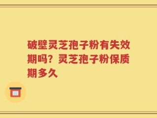 破壁灵芝孢子粉有失效期吗？灵芝孢子粉保质期多久