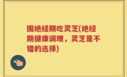 围绝经期吃灵芝(绝经期健康调理，灵芝是不错的选择)