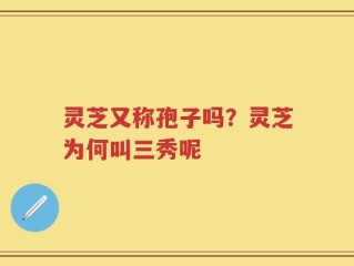 灵芝又称孢子吗？灵芝为何叫三秀呢