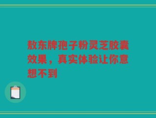 敖东牌孢子粉灵芝胶囊效果，真实体验让你意想不到