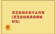 灵芝杂技吃有什么作用(灵芝杂技表演有哪些好处)