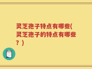 灵芝孢子特点有哪些(灵芝孢子的特点有哪些？)