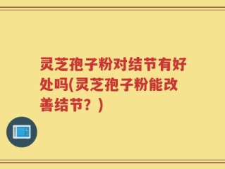 灵芝孢子粉对结节有好处吗(灵芝孢子粉能改善结节？)