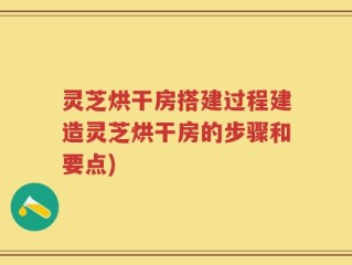 灵芝烘干房搭建过程建造灵芝烘干房的步骤和要点)