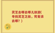 灵芝去哪去哪儿旅游(寻找灵芝之旅，究竟该去哪？)