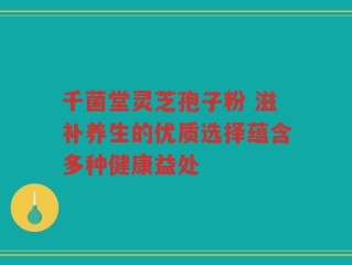 千菌堂灵芝孢子粉 滋补养生的优质选择蕴含多种健康益处