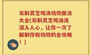 石斛灵芝鸡汤功效做法大全(石斛灵芝鸡汤汤深入人心，让你一次了解制作和功效的全攻略！)