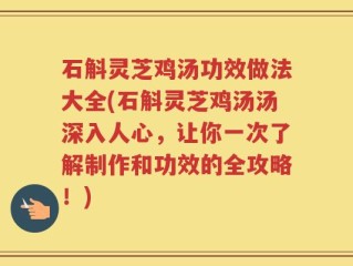 石斛灵芝鸡汤功效做法大全(石斛灵芝鸡汤汤深入人心，让你一次了解制作和功效的全攻略！)