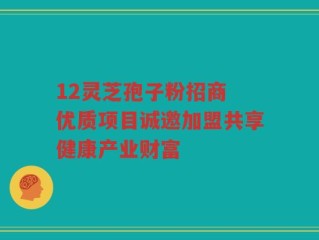 12灵芝孢子粉招商 优质项目诚邀加盟共享健康产业财富