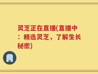灵芝正在直播(直播中：精选灵芝，了解生长秘密)
