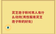 灵芝孢子粉对男人有什么功效(男性服用灵芝孢子粉的好处)