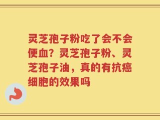 灵芝孢子粉吃了会不会便血？灵芝孢子粉、灵芝孢子油，真的有抗癌细胞的效果吗