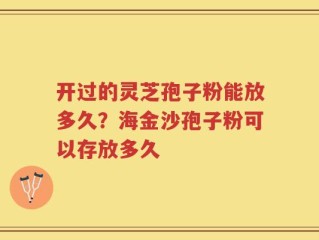 开过的灵芝孢子粉能放多久？海金沙孢子粉可以存放多久