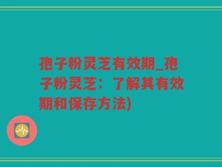 孢子粉灵芝有效期_孢子粉灵芝：了解其有效期和保存方法)