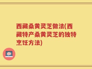 西藏桑黄灵芝做法(西藏特产桑黄灵芝的独特烹饪方法)