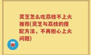 灵芝怎么吃荔枝不上火推荐(灵芝与荔枝的搭配方法，不再担心上火问题)