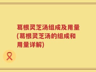 葛根灵芝汤组成及用量(葛根灵芝汤的组成和用量详解)