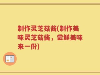制作灵芝菇酱(制作美味灵芝菇酱，尝鲜美味来一份)