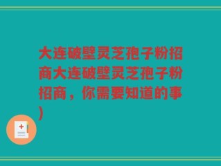 大连破壁灵芝孢子粉招商大连破壁灵芝孢子粉招商，你需要知道的事)