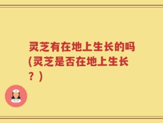 灵芝有在地上生长的吗(灵芝是否在地上生长？)