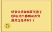 结节体质能喝灵芝孢子粉吗(结节体质可否食用灵芝孢子粉？)
