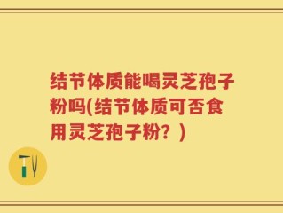 结节体质能喝灵芝孢子粉吗(结节体质可否食用灵芝孢子粉？)