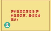 伊树生姜灵芝控油(伊树生姜灵芝：最佳控油配方)
