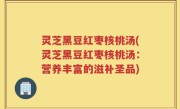 灵芝黑豆红枣核桃汤(灵芝黑豆红枣核桃汤：营养丰富的滋补圣品)
