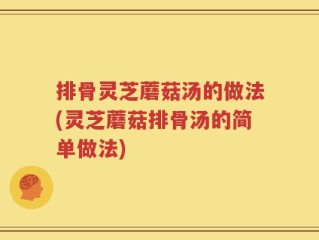 排骨灵芝蘑菇汤的做法(灵芝蘑菇排骨汤的简单做法)