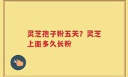 灵芝孢子粉五天？灵芝上面多久长粉