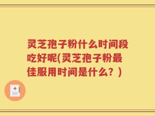 灵芝孢子粉什么时间段吃好呢(灵芝孢子粉最佳服用时间是什么？)